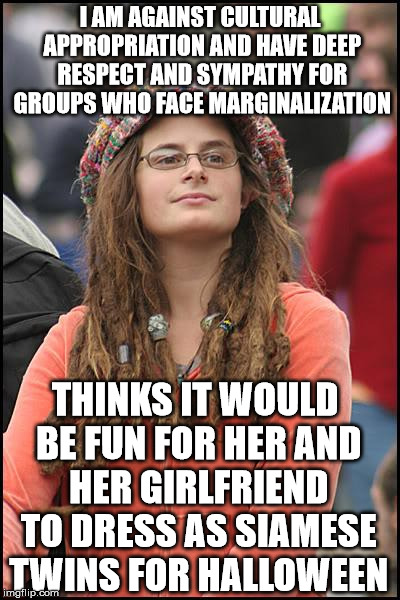 College Liberal | I AM AGAINST CULTURAL APPROPRIATION AND HAVE DEEP RESPECT AND SYMPATHY FOR GROUPS WHO FACE MARGINALIZATION; THINKS IT WOULD BE FUN FOR HER AND HER GIRLFRIEND TO DRESS AS SIAMESE TWINS FOR HALLOWEEN | image tagged in memes,college liberal | made w/ Imgflip meme maker