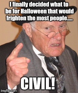 Oh, NOOOOOOO..... | I finally decided what to be for Halloween that would frighten the most people..... CIVIL! | image tagged in memes,back in my day,halloween,happy halloween | made w/ Imgflip meme maker