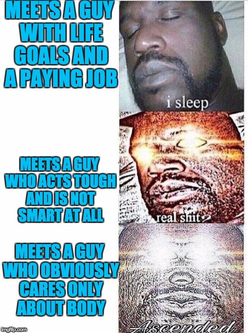 I sleep meme with ascended template | MEETS A GUY WITH LIFE GOALS AND A PAYING JOB; MEETS A GUY WHO ACTS TOUGH AND IS NOT SMART AT ALL; MEETS A GUY WHO OBVIOUSLY CARES ONLY ABOUT BODY | image tagged in i sleep meme with ascended template | made w/ Imgflip meme maker