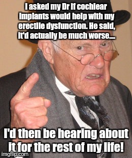 Back In My Day Meme | I asked my Dr if cochlear implants would help with my erectile dysfunction. He said, it'd actually be much worse.... I'd then be hearing about it for the rest of my life! | image tagged in memes,back in my day | made w/ Imgflip meme maker