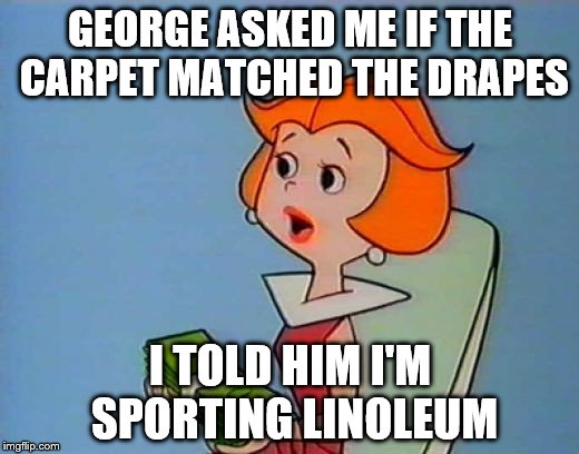 GEORGE ASKED ME IF THE CARPET MATCHED THE DRAPES I TOLD HIM I'M SPORTING LINOLEUM | made w/ Imgflip meme maker