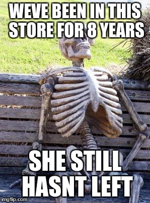 Waiting Skeleton | WEVE BEEN IN THIS STORE FOR 8 YEARS; SHE STILL HASNT LEFT | image tagged in memes,waiting skeleton | made w/ Imgflip meme maker
