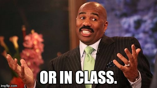 OR IN CLASS. | image tagged in memes,steve harvey | made w/ Imgflip meme maker