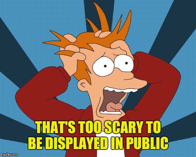 THAT'S TOO SCARY TO BE DISPLAYED IN PUBLIC | made w/ Imgflip meme maker