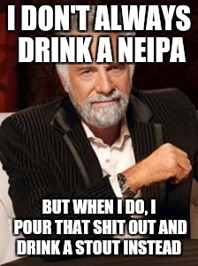 Most Interesting Man No Beer | I DON'T ALWAYS DRINK A NEIPA; BUT WHEN I DO, I POUR THAT SHIT OUT AND DRINK A STOUT INSTEAD | image tagged in most interesting man no beer | made w/ Imgflip meme maker