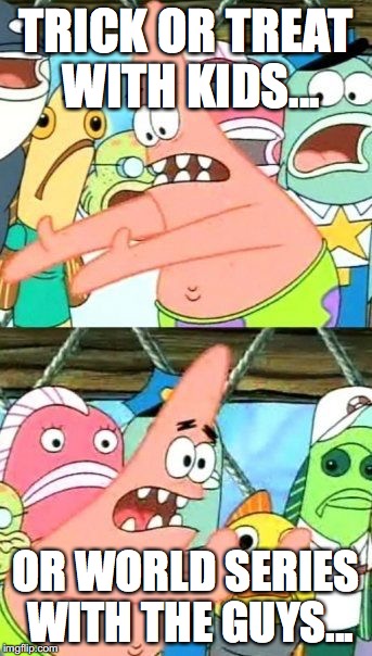 Put It Somewhere Else Patrick Meme | TRICK OR TREAT WITH KIDS... OR WORLD SERIES WITH THE GUYS... | image tagged in memes,put it somewhere else patrick | made w/ Imgflip meme maker
