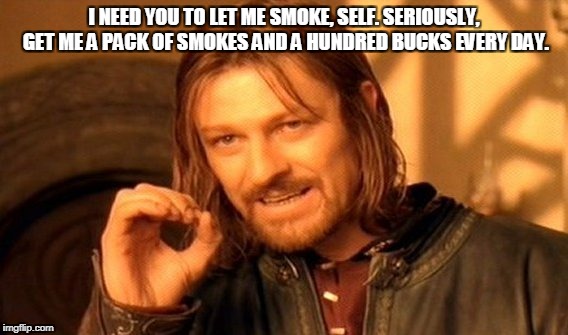 really, time for a hundo and a pack of smokes.  | I NEED YOU TO LET ME SMOKE, SELF. SERIOUSLY, GET ME A PACK OF SMOKES AND A HUNDRED BUCKS EVERY DAY. | image tagged in memes,one does not simply | made w/ Imgflip meme maker