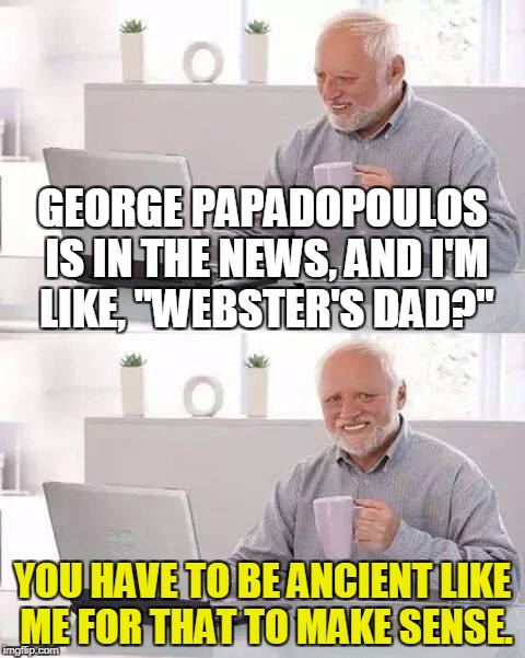 Hide the Pain Harold Meme | GEORGE PAPADOPOULOS IS IN THE NEWS, AND I'M LIKE, "WEBSTER'S DAD?"; YOU HAVE TO BE ANCIENT LIKE ME FOR THAT TO MAKE SENSE. | image tagged in memes,hide the pain harold | made w/ Imgflip meme maker