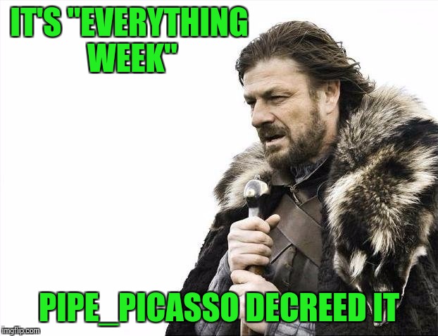 Brace Yourselves X is Coming Meme | IT'S "EVERYTHING WEEK" PIPE_PICASSO DECREED IT | image tagged in memes,brace yourselves x is coming | made w/ Imgflip meme maker