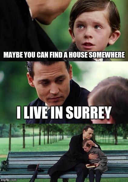 Finding Neverland Meme | MAYBE YOU CAN FIND A HOUSE SOMEWHERE; I LIVE IN SURREY | image tagged in memes,finding neverland | made w/ Imgflip meme maker