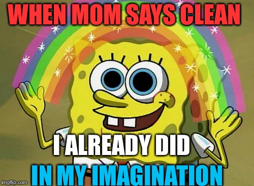 Imagination Spongebob | WHEN MOM SAYS CLEAN; I ALREADY DID; IN MY IMAGINATION | image tagged in memes,imagination spongebob | made w/ Imgflip meme maker