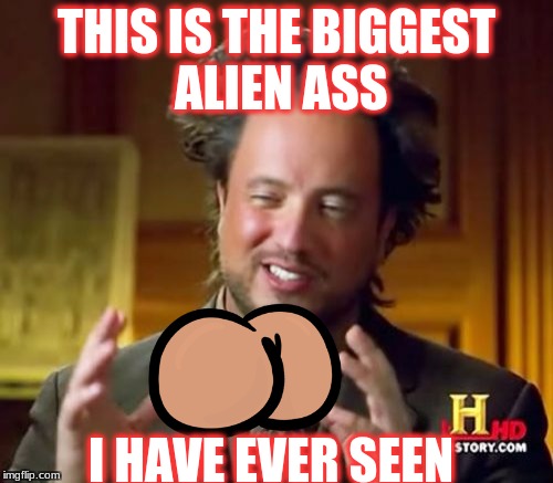 Ancient Aliens Meme | THIS IS THE BIGGEST ALIEN ASS; I HAVE EVER SEEN | image tagged in memes,ancient aliens | made w/ Imgflip meme maker