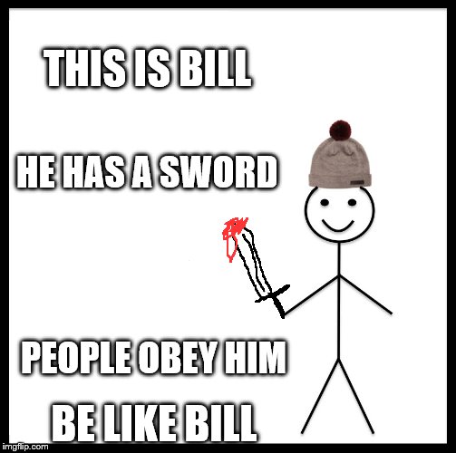 Be Like Bill | THIS IS BILL; HE HAS A SWORD; PEOPLE OBEY HIM; BE LIKE BILL | image tagged in memes,be like bill | made w/ Imgflip meme maker