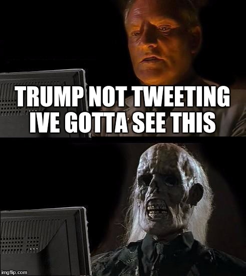 I'll Just Wait Here Meme | TRUMP NOT TWEETING IVE GOTTA SEE THIS | image tagged in memes,ill just wait here | made w/ Imgflip meme maker