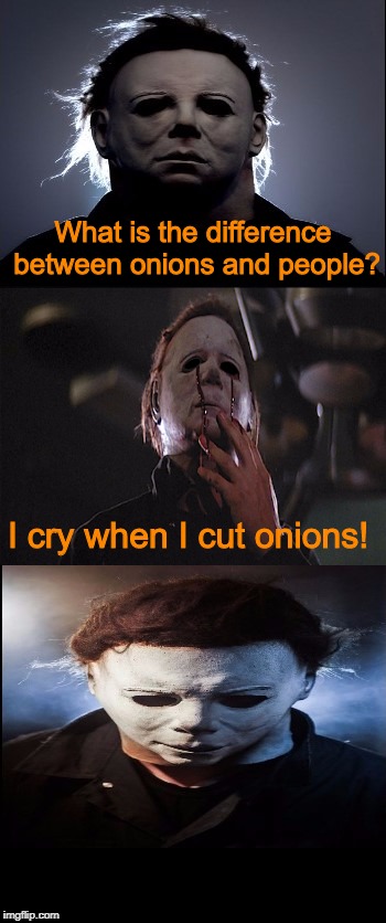 Bad Joke Michael Myers  | What is the difference between onions and people? I cry when I cut onions! | image tagged in bad joke michael myers,halloween,i love halloween,michael myers,memes | made w/ Imgflip meme maker