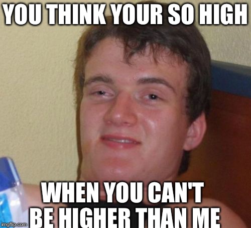 10 Guy Meme | YOU THINK YOUR SO HIGH; WHEN YOU CAN'T BE HIGHER THAN ME | image tagged in memes,10 guy | made w/ Imgflip meme maker