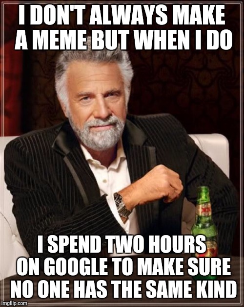 The Most Interesting Man In The World Meme | I DON'T ALWAYS MAKE A MEME BUT WHEN I DO; I SPEND TWO HOURS ON GOOGLE TO MAKE SURE NO ONE HAS THE SAME KIND | image tagged in memes,the most interesting man in the world | made w/ Imgflip meme maker