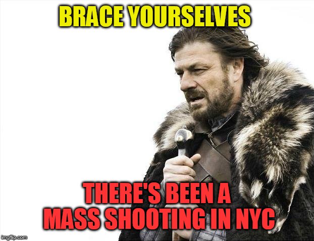 Brace Yourselves X is Coming Meme | BRACE YOURSELVES; THERE'S BEEN A MASS SHOOTING IN NYC | image tagged in memes,brace yourselves x is coming | made w/ Imgflip meme maker