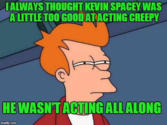 He always set of the creeper radar. | I ALWAYS THOUGHT KEVIN SPACEY WAS A LITTLE TOO GOOD AT ACTING CREEPY; HE WASN'T ACTING ALL ALONG | image tagged in memes,futurama fry | made w/ Imgflip meme maker