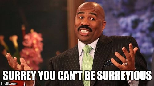 Steve Harvey Meme | SURREY YOU CAN'T BE SURREYIOUS | image tagged in memes,steve harvey | made w/ Imgflip meme maker