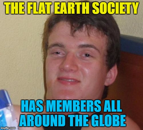 10 Guy Meme | THE FLAT EARTH SOCIETY HAS MEMBERS ALL AROUND THE GLOBE | image tagged in memes,10 guy | made w/ Imgflip meme maker