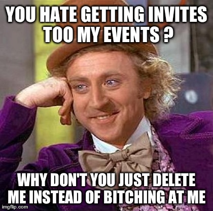 Creepy Condescending Wonka Meme | YOU HATE GETTING INVITES TOO MY EVENTS ? WHY DON'T YOU JUST DELETE ME INSTEAD OF B**CHING AT ME  | image tagged in memes,creepy condescending wonka | made w/ Imgflip meme maker