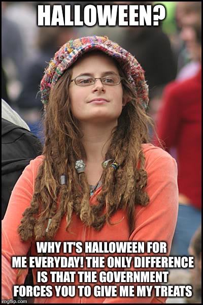 College Liberal Meme | HALLOWEEN? WHY IT'S HALLOWEEN FOR ME EVERYDAY! THE ONLY DIFFERENCE IS THAT THE GOVERNMENT FORCES YOU TO GIVE ME MY TREATS | image tagged in memes,college liberal,libtards,liberal logic,snowflakes | made w/ Imgflip meme maker