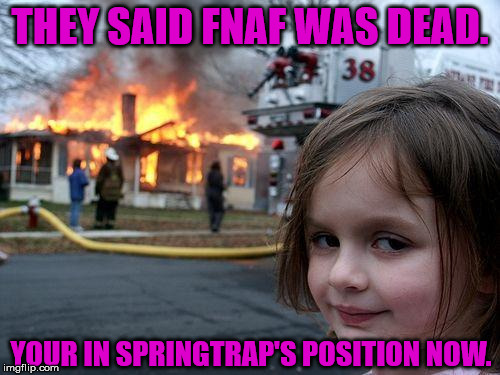 Disaster Girl Meme | THEY SAID FNAF WAS DEAD. YOUR IN SPRINGTRAP'S POSITION NOW. | image tagged in memes,disaster girl | made w/ Imgflip meme maker