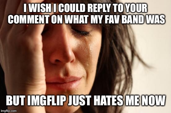First World Problems Meme | I WISH I COULD REPLY TO YOUR COMMENT ON WHAT MY FAV BAND WAS BUT IMGFLIP JUST HATES ME NOW | image tagged in memes,first world problems | made w/ Imgflip meme maker