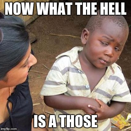Third World Skeptical Kid Meme | NOW WHAT THE HELL IS A THOSE | image tagged in memes,third world skeptical kid | made w/ Imgflip meme maker