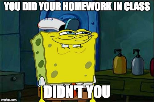 Don't You Squidward Meme | YOU DID YOUR HOMEWORK IN CLASS; DIDN'T YOU | image tagged in memes,dont you squidward | made w/ Imgflip meme maker