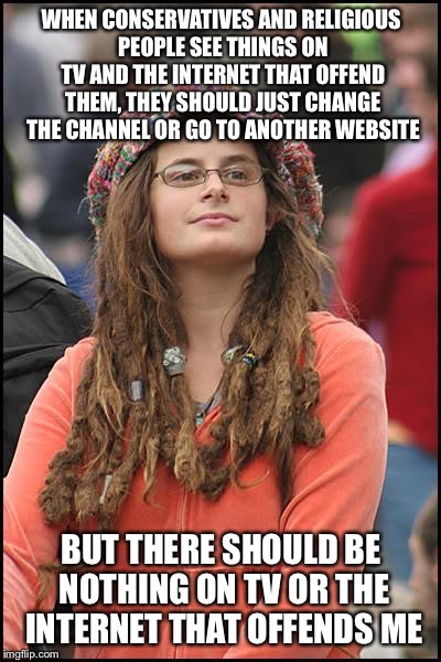 College Liberal Meme | WHEN CONSERVATIVES AND RELIGIOUS PEOPLE SEE THINGS ON TV AND THE INTERNET THAT OFFEND THEM, THEY SHOULD JUST CHANGE THE CHANNEL OR GO TO ANOTHER WEBSITE; BUT THERE SHOULD BE NOTHING ON TV OR THE INTERNET THAT OFFENDS ME | image tagged in memes,college liberal | made w/ Imgflip meme maker