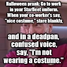 Halloween prank | Halloween prank: Go to work in your Starfleet uniform. When your co-worker's say, "nice costume," stare blankly, and in a deadpan, confused voice, say, "I'm not wearing a costume." | image tagged in patrick stewart smirk | made w/ Imgflip meme maker