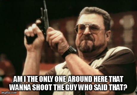 Am I The Only One Around Here Meme | AM I THE ONLY ONE  AROUND HERE THAT WANNA SHOOT THE GUY WHO SAID THAT? | image tagged in memes,am i the only one around here | made w/ Imgflip meme maker