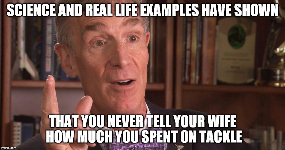 SCIENCE AND REAL LIFE EXAMPLES HAVE SHOWN; THAT YOU NEVER TELL YOUR WIFE HOW MUCH YOU SPENT ON TACKLE | image tagged in bill nye | made w/ Imgflip meme maker