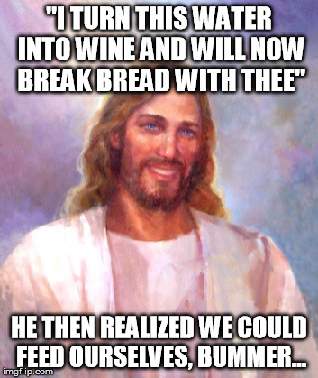 Smiling Jesus Meme | "I TURN THIS WATER INTO WINE AND WILL NOW BREAK BREAD WITH THEE"; HE THEN REALIZED WE COULD FEED OURSELVES, BUMMER... | image tagged in memes,smiling jesus | made w/ Imgflip meme maker