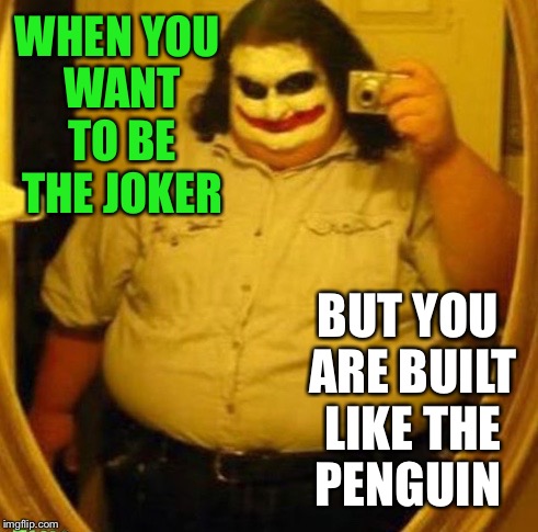 WhY sO sErioUs.... | WHEN YOU WANT TO BE THE JOKER; BUT YOU ARE BUILT LIKE THE PENGUIN | image tagged in fat,the joker,halloween | made w/ Imgflip meme maker