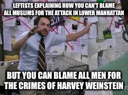 conspiracy theory | LEFTISTS EXPLAINING HOW YOU CAN'T BLAME ALL MUSLIMS FOR THE ATTACK IN LOWER MANHATTAN; BUT YOU CAN BLAME ALL MEN FOR THE CRIMES OF HARVEY WEINSTEIN | image tagged in conspiracy theory | made w/ Imgflip meme maker