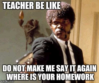 Say That Again I Dare You Meme | TEACHER BE LIKE; DO NOT MAKE ME SAY IT AGAIN WHERE IS YOUR HOMEWORK | image tagged in memes,say that again i dare you | made w/ Imgflip meme maker