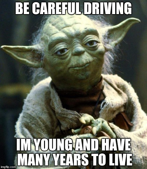 Star Wars Yoda Meme | BE CAREFUL DRIVING; IM YOUNG AND HAVE MANY YEARS TO LIVE | image tagged in memes,star wars yoda | made w/ Imgflip meme maker