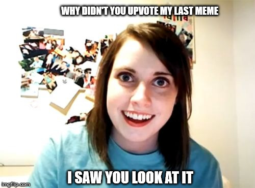 Overly Attached imgflip Poster | WHY DIDN'T YOU UPVOTE MY LAST MEME; I SAW YOU LOOK AT IT | image tagged in memes,overly attached girlfriend | made w/ Imgflip meme maker