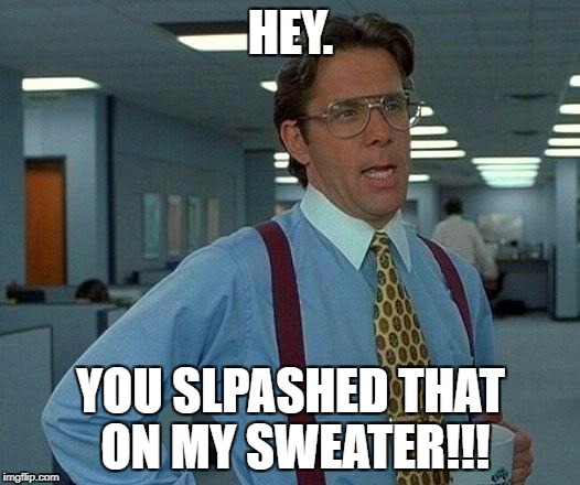 That Would Be Great Meme | HEY. YOU SLPASHED THAT ON MY SWEATER!!! | image tagged in memes,that would be great | made w/ Imgflip meme maker