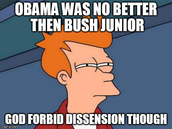 nobody seems to get this. | OBAMA WAS NO BETTER THEN BUSH JUNIOR; GOD FORBID DISSENSION THOUGH | image tagged in memes,futurama fry | made w/ Imgflip meme maker