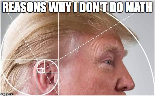 Trump Golden Spiral | REASONS WHY I DON'T DO MATH | image tagged in trump golden spiral | made w/ Imgflip meme maker