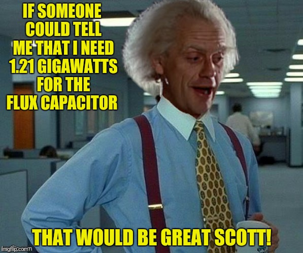 Make sure to pronounce it 1.21 jigawatts |  IF SOMEONE COULD TELL ME THAT I NEED 1.21 GIGAWATTS FOR THE FLUX CAPACITOR; THAT WOULD BE GREAT SCOTT! | image tagged in doc brown,office space,back to the future,flux capacitor,121 gigawatts | made w/ Imgflip meme maker