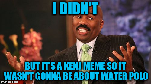 Steve Harvey Meme | I DIDN'T BUT IT'S A KENJ MEME SO IT WASN'T GONNA BE ABOUT WATER POLO | image tagged in memes,steve harvey | made w/ Imgflip meme maker