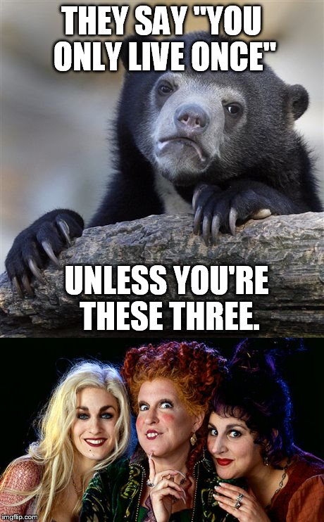 And Kenny from "South Park". | THEY SAY "YOU ONLY LIVE ONCE"; UNLESS YOU'RE THESE THREE. | image tagged in memes,confession bear,hocus pocus,sanderson sisters,halloween | made w/ Imgflip meme maker