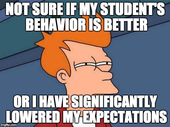 Futurama Fry Meme | NOT SURE IF MY STUDENT'S BEHAVIOR IS BETTER; OR I HAVE SIGNIFICANTLY LOWERED MY EXPECTATIONS | image tagged in memes,futurama fry | made w/ Imgflip meme maker