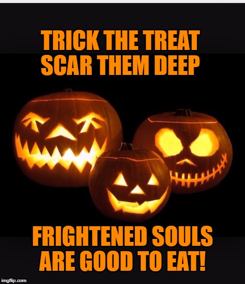 Halloween | TRICK THE TREAT
 SCAR THEM DEEP; FRIGHTENED SOULS ARE GOOD TO EAT! | image tagged in halloween | made w/ Imgflip meme maker