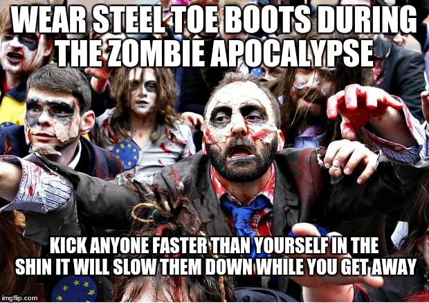 zombies | WEAR STEEL TOE BOOTS DURING THE ZOMBIE APOCALYPSE; KICK ANYONE FASTER THAN YOURSELF IN THE SHIN IT WILL SLOW THEM DOWN WHILE YOU GET AWAY | image tagged in zombies | made w/ Imgflip meme maker